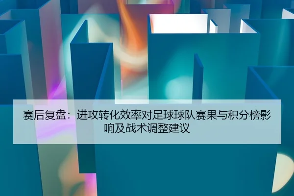 赛后复盘：进攻转化效率对足球球队赛果与积分榜影响及战术调整建议