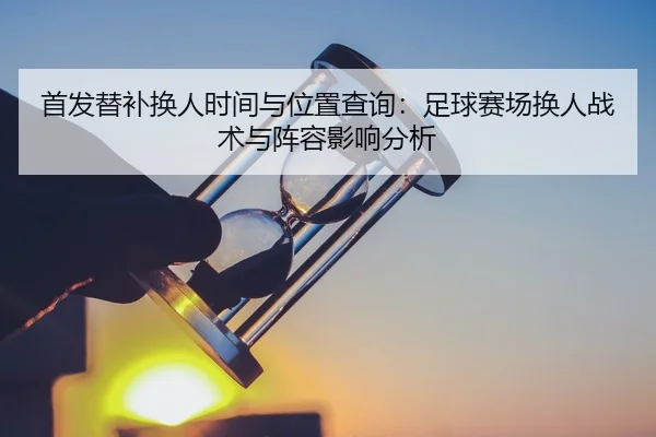 首发替补换人时间与位置查询：足球赛场换人战术与阵容影响分析