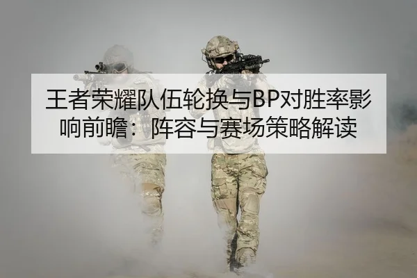 王者荣耀队伍轮换与BP对胜率影响前瞻：阵容与赛场策略解读