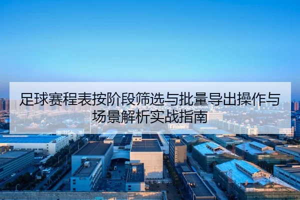 足球赛程表按阶段筛选与批量导出操作与场景解析实战指南